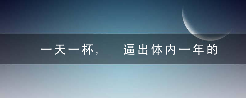 一天一杯, 逼出体内一年的湿气、寒气! 一喝一个准!